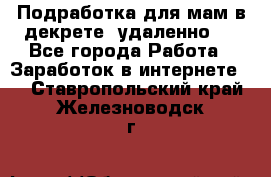 Подработка для мам в декрете (удаленно)  - Все города Работа » Заработок в интернете   . Ставропольский край,Железноводск г.